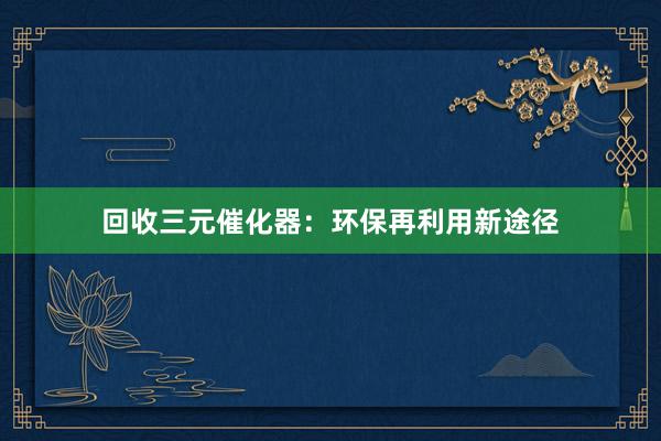 回收三元催化器：环保再利用新途径